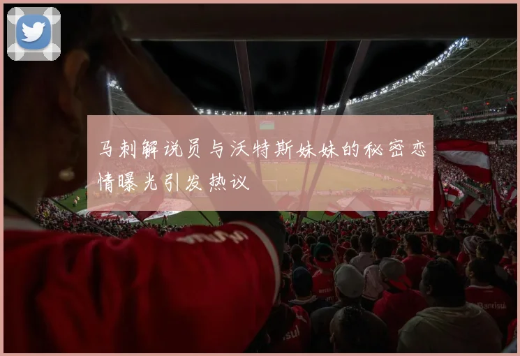 马刺解说员与沃特斯妹妹的秘密恋情曝光引发热议