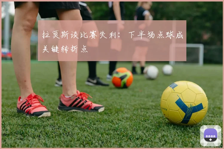 拉莫斯谈比赛失利：下半场点球成关键转折点