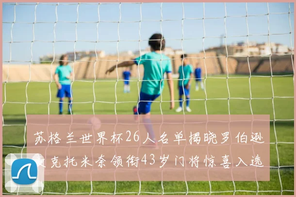 苏格兰世界杯26人名单揭晓罗伯逊麦克托米奈领衔43岁门将惊喜入选