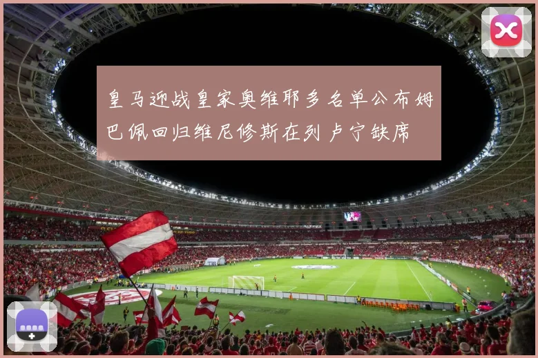 皇马迎战皇家奥维耶多名单公布姆巴佩回归维尼修斯在列卢宁缺席