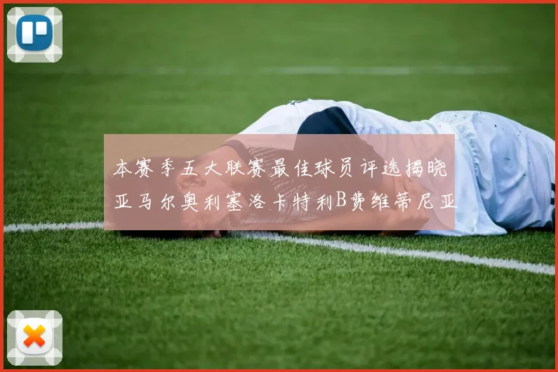 本赛季五大联赛最佳球员评选揭晓亚马尔奥利塞洛卡特利B费维蒂尼亚入围