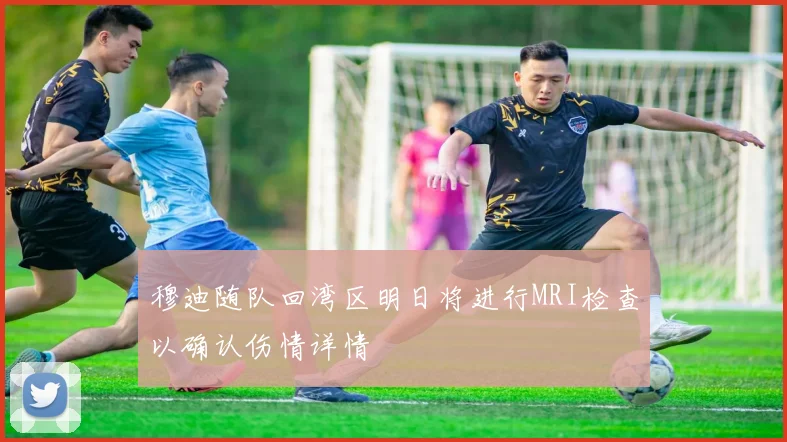 穆迪随队回湾区明日将进行MRI检查以确认伤情详情