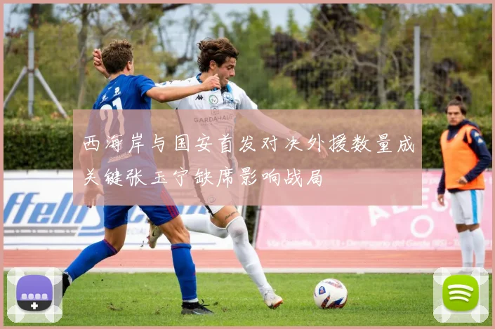 西海岸与国安首发对决外援数量成关键张玉宁缺席影响战局