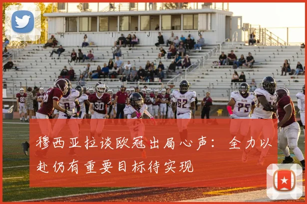 穆西亚拉谈欧冠出局心声：全力以赴仍有重要目标待实现