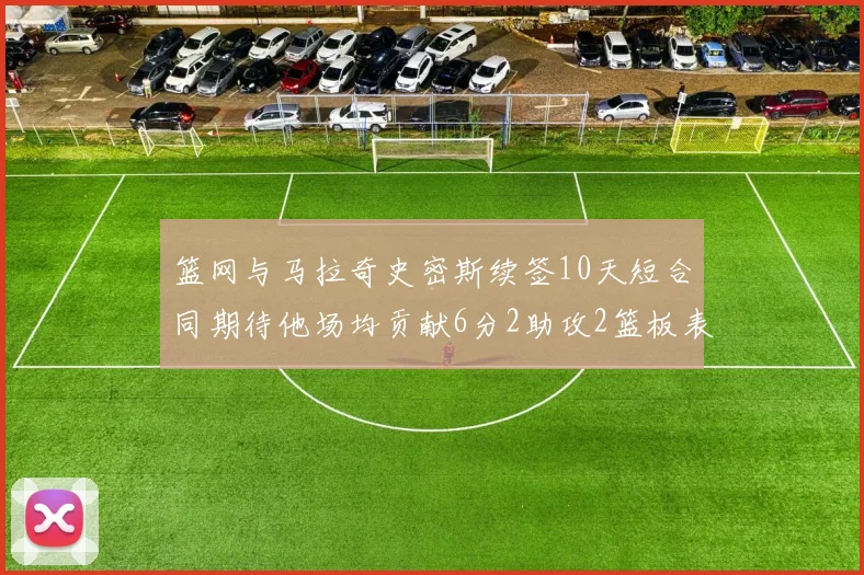 篮网与马拉奇史密斯续签10天短合同期待他场均贡献6分2助攻2篮板表现