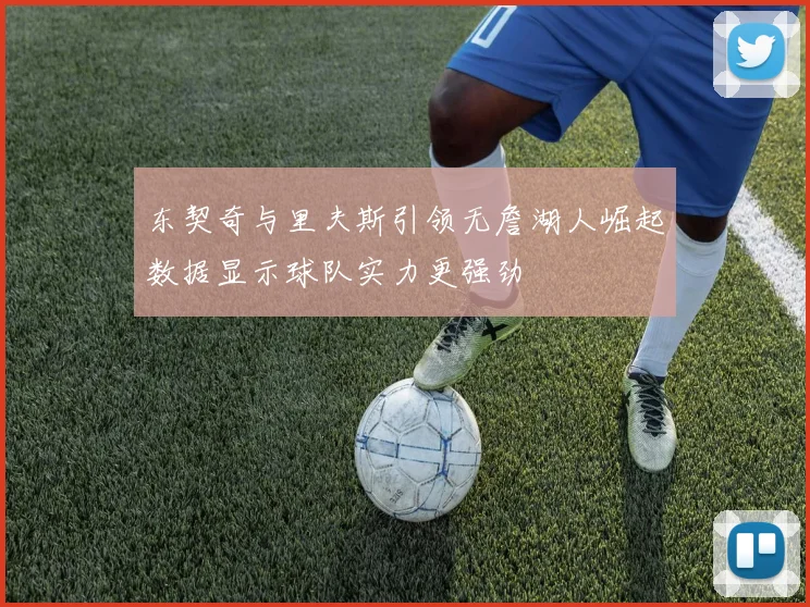 东契奇与里夫斯引领无詹湖人崛起数据显示球队实力更强劲