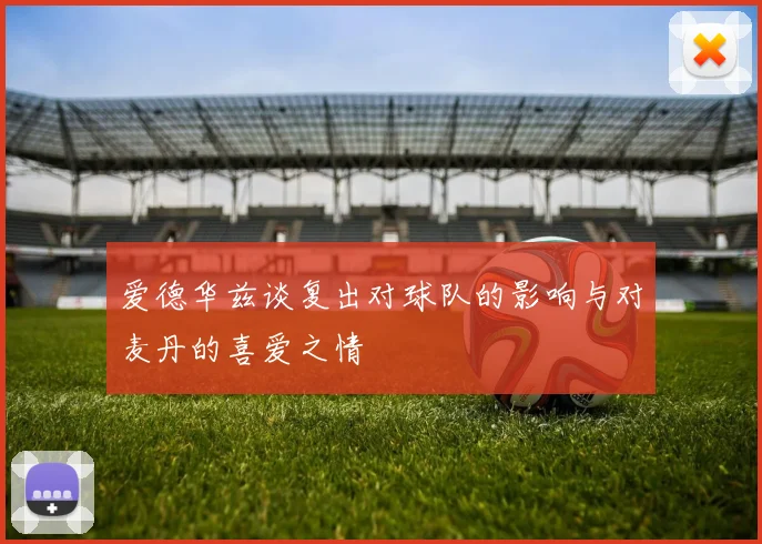 爱德华兹谈复出对球队的影响与对麦丹的喜爱之情