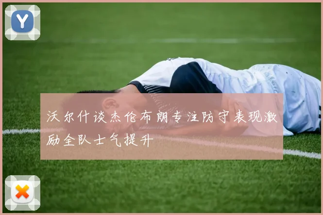 沃尔什谈杰伦布朗专注防守表现激励全队士气提升