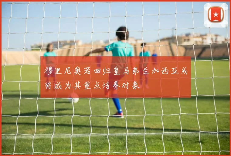 穆里尼奥若回归皇马弗兰加西亚或将成为其重点培养对象