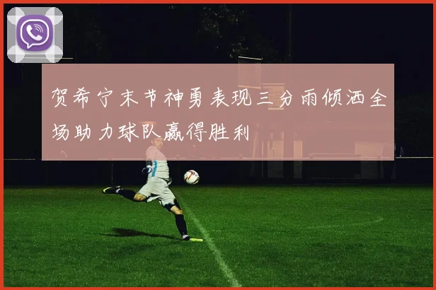 贺希宁末节神勇表现三分雨倾洒全场助力球队赢得胜利