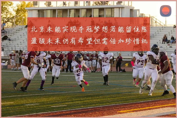 北京未能实现夺冠梦想若能留住陈盈骏未来仍有希望但需倍加珍惜机会